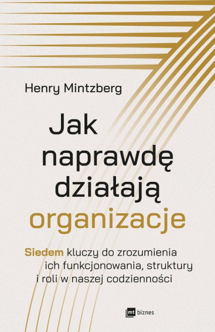 Jak naprawdę działają organizacje Siedem kluczy do zrozumienia ich funkcjonowania, struktury i roli w naszej codzienności - Henry Mintzberg | okładka