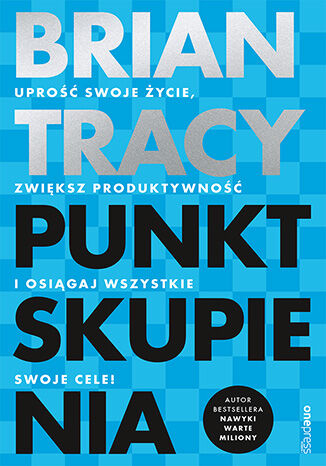 Punkt skupienia. Uprość swoje życie, zwiększ produktywność i osiągaj wszystkie swoje cele! - Brian Tracy | okładka