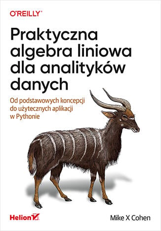 Praktyczna algebra liniowa dla analityków danych. Od podstawowych koncepcji do użytecznych aplikacji w Pythonie -  | okładka