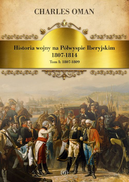 Historia wojny na Półwyspie Iberyjskim 1807-1814. Tom 1. 1807-1809 - Charles Oman | okładka