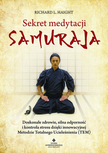 Sekret medytacji samuraja. Doskonałe zdrowie, silna odporność i kontrola stresu dzięki innowacyjnej Metodzie Totalnego Ucieleśnienia (TEM) -  | okładka