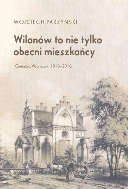 Wilanów to nie tylko obecni mieszkańcy. Cmentarz Wilanowski 1816-2016 - Wojciech Parzyński | okładka