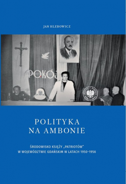 Polityka na ambonie ŚRODOWISKO KSIĘŻY „PATRIOTÓW” W WOJEWÓDZTWIE GDAŃSKIM W LATACH 1950–1956 - Hlebowicz Jan | okładka