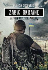 Zabić Ukrainę. Alfabet rosyjskiej agresji - Marcin Ogdowski | okładka