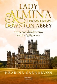 Lady Almina i prawdziwe Downton Abbey. Utracone dziedzictwo zamku Highclere  - Fiona  Carnarvon  | okładka
