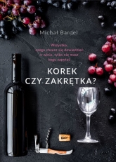 Korek czy zakrętka? Wszystko, czego chcesz się dowiedzieć o winie, tylko nie masz kogo zapytać - Michał Bardel | mała okładka