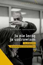 Ja nie leczę, ja uzdrawiam. Tajemnice bioenergoterapeutów - Katarzyna Janiszewska | mała okładka