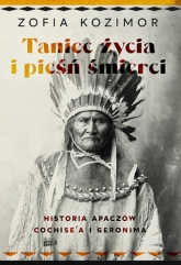 Taniec życia i pieśń śmierci. Historia Apaczów Cochise'a i Geronima - Kozimor Zofia | mała okładka