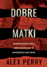 Dobre matki. Prawdziwa historia kobiet, które przeciwstawiły się najpotężniejszej mafii świata - Alex Perry | mała okładka