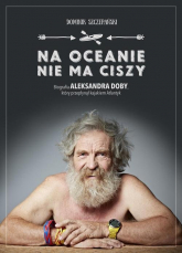 Na oceanie nie ma ciszy. Biografia Aleksandra Doby, który przepłynął kajakiem Atlantyk - Dominik Szczepański | mała okładka
