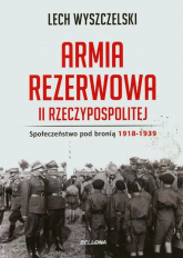 Armia rezerwowa II Rzeczypospolitej. Społeczeństwo pod bronią. 1918-1939 - Lech Wyszczelski | mała okładka