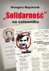 Solidarność na celowniku. Wybrane operacje SB przeciwko związkowi i jego działaczom - Grzegorz Majchrzak | mała okładka