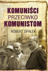 Komuniści przeciwko komunistom. Poszukiwanie wroga wewnętrznego w kierownictwie partii komunistycznej w Polsce w latach 1948–1956 - Robert Spałek | mała okładka