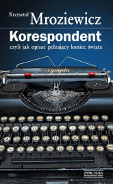 Korespondent czyli jak opisać pełzający koniec świata - Krzysztof Mroziewicz | mała okładka