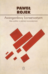 Awangardowy konserwatyzm Idea polska w późnej nowoczesności - Paweł Rojek | mała okładka