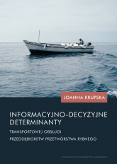 Informacyjno-decyzyjne determinanty transportowej obsługi przedsiębiorstw przetwórstwa rybnego - Joanna Krupska | mała okładka