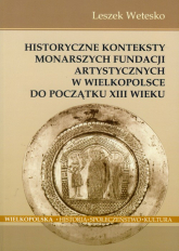 Historyczne konteksty monarszych fundacji artystycznych w Wielkopolsce do początku XIII wieku - Leszek Wetesko | mała okładka