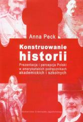 Konstruowanie historii Prezentacja i percepcja Polski w amerykańskich podręcznikach akademickich i szkolnych - Anna Peck | mała okładka