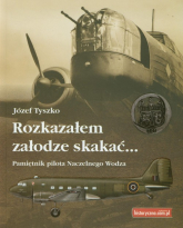 Rozkazałem załodze skakać Pamiętnik pilota Naczelnego Wodza - Józef Tyszko | mała okładka