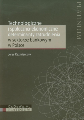 Technologiczne i społeczno ekonomiczne determinanty zatrudnienia w sektorze bankowym w Polsce - Kaźmierczyk Jerzy | mała okładka
