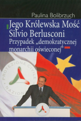 Jego Królewska Mość Silvio Berlusconi Przypadek "demokratycznej monarchii oświeconej" - Paulina Bolibrzuch | mała okładka