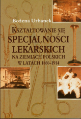 Kształtowanie się specjalności lekarskich na ziemiach polskich w latach 1860-1914 - Bożena Urbanek | mała okładka