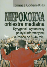 Niepokorna orkiestra medialna Dyrygenci i wykonawcy polityki informacyjnej w Polsce po 1944 roku - Tomasz Goban-Klas | mała okładka