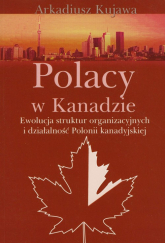 Polacy w Kanadzie Ewolucja struktur organizacyjnych i działalność Polonii kanadyjskiej - Arkadiusz Kujawa | mała okładka