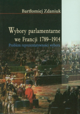 Wybory parlamentarne we Francji 1789-1914 Problem reprezentatywności wyboru - Bartłomiej Zdaniuk | mała okładka