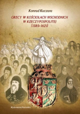 Grecy w Kościołach wschodnich w Rzeczypospolitej (1585-1621) - Konrad Kuczara | mała okładka