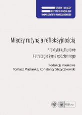 Między rutyną a refleksyjnością Praktyki kulturowe i strategie życia codziennego - Maślanka Tomasz, Strzyczkowski Konstanty | mała okładka