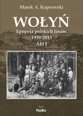 Wołyń Epopeja polskich losów 1939-2013. Akt I - Marek A. Koprowski | mała okładka