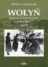 Wołyń Akt II Epopeja polskich losów 1939-2013 - Marek A. Koprowski | mała okładka