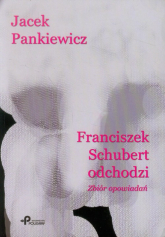 Franciszek Schubert odchodzi Zbiór opowiadań - Jacek Pankiewicz | mała okładka