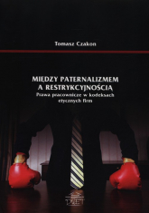 Między paternalizmem a restrykcyjnością Prawa pracownicze w kodeksach etycznych firm - Tomasz Czakon | mała okładka