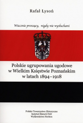 Polskie ugrupowania ugodowe w Wielkim Księstwie poznańskim w latach 1894-1918 - Rafał Łysoń | mała okładka
