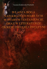 Władza Boga nad Krainą Umarłych w Starym Testamencie oraz w literaturze okresu drugiej wojny światowej - Zuzanna Kołakowska-Przybyłek | mała okładka