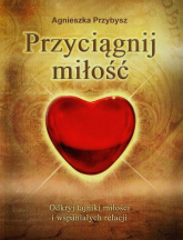 Przyciągnij miłość Odkryj tajniki miłości i wspaniałych relacji - Agnieszka Przybysz | mała okładka