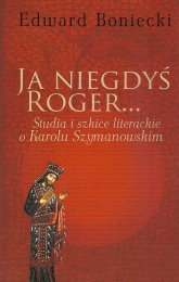 Ja niegdyś Roger... Studia i szkice literackie o Karolu Szymanowskim - Edward Boniecki | mała okładka