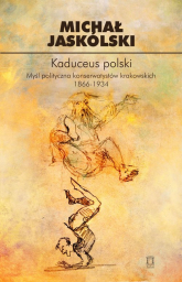 Kaduceus polski Myśl polityczna konserwatystów krakowskich 1866-1934 - Michał Jaskólski | mała okładka