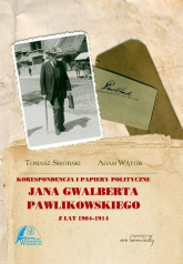 Korespondencja i papiery polityczne Jana Gwalberta Pawlikowskiego z lat 1904-1914 - Adam Wątor | mała okładka