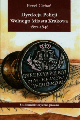 Dyrekcja policji Wolnego Miasta Krakowa 1827-1846 Studium historyczno-prawne - Paweł Cichoń | mała okładka