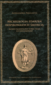 Archeologia zdarzeń inspirowanych śmiercią Słowo filozoficzne wobec tego co nieuniknione - Aleksandra Pawliszyn | mała okładka