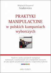 Praktyki manipulacyjne w polskich kampaniach wyborczych - Szalkiewicz Wojciech Krzysztof | mała okładka
