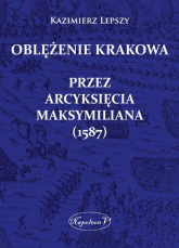 Oblężenie Krakowa przez arcyksięcia Maksymiliana (1587) - Kazimierz Lepszy | mała okładka