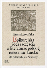 Epikurejska idea szczęścia w literaturze polskiej renesansu i baroku Od Kallimacha do Potockiego - Estera Lasocińska | mała okładka