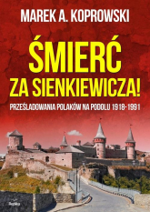 Śmierć za Sienkiewicza! Prześladowania Polaków na Podolu 1918-1991 - Marek A. Koprowski | mała okładka