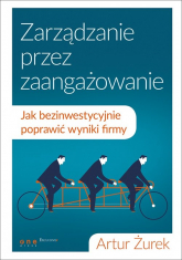 Zarządzanie przez zaangażowanie Jak bezinwestycyjnie poprawić wyniki firmy - Artur Żurek | mała okładka