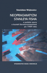 Neopragmatyzm Stanleya Fisha a polskie spory o kształt literaturoznawstwa po 1989 roku - Stanisław Wójtowicz | mała okładka
