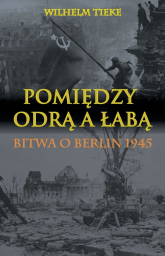 Pomiędzy Odrą a Łabą Bitwa o Berlin 1945 - Wilhelm Tieke | mała okładka